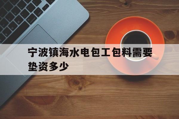 宁波镇海水电包工包料需要垫资多少