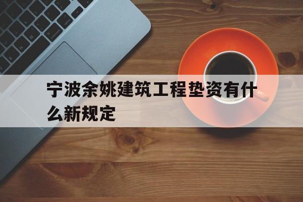 宁波余姚建筑工程垫资有什么新规定