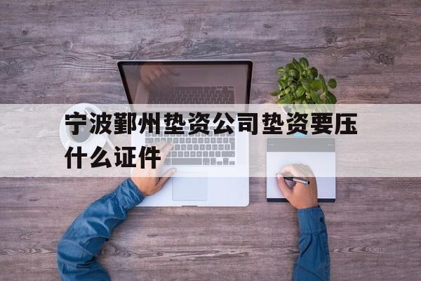 宁波鄞州垫资公司垫资要压什么证件